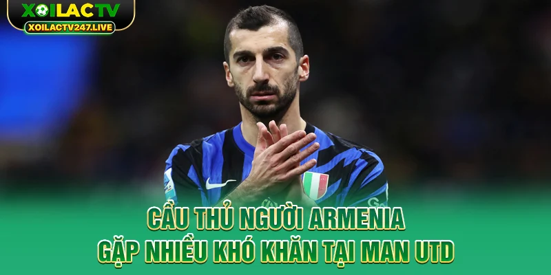 cau-thu-nguoi-armenia-gap-nhieu-kho-khan-tai-man-utd